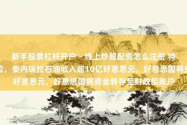 新手股票杠杆开户 - 线上炒股配资怎么注册 特朗普称将拜访委内瑞拉，委内瑞拉石油收入超10亿好意思元，好意思国将资金转存至财政部账户