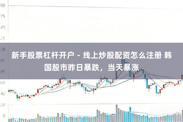 新手股票杠杆开户 - 线上炒股配资怎么注册 韩国股市昨日暴跌，当天暴涨