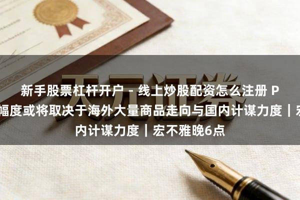 新手股票杠杆开户 - 线上炒股配资怎么注册 PPI后续回升幅度或将取决于海外大量商品走向与国内计谋力度｜宏不雅晚6点