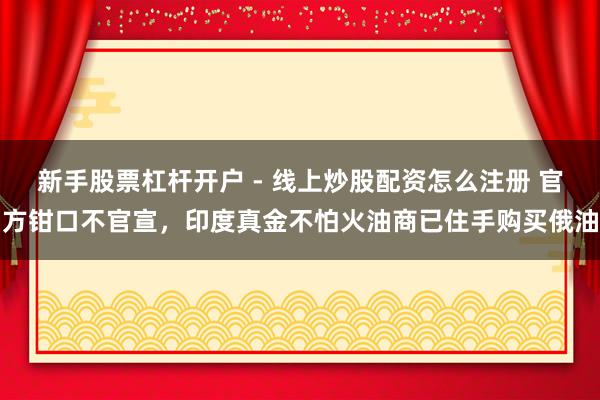 新手股票杠杆开户 - 线上炒股配资怎么注册 官方钳口不官宣，印度真金不怕火油商已住手购买俄油