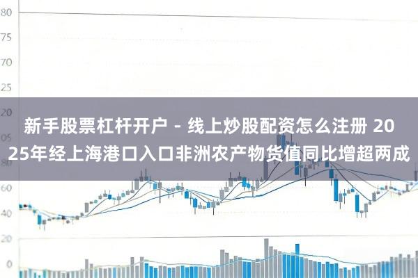 新手股票杠杆开户 - 线上炒股配资怎么注册 2025年经上海港口入口非洲农产物货值同比增超两成