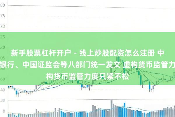 新手股票杠杆开户 - 线上炒股配资怎么注册 中国东谈主民银行、中国证监会等八部门统一发文 虚构货币监管力度只紧不松