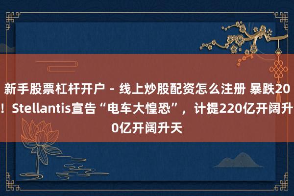 新手股票杠杆开户 - 线上炒股配资怎么注册 暴跌20%！Stellantis宣告“电车大惶恐”，计提220亿开阔升天