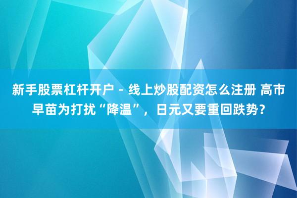新手股票杠杆开户 - 线上炒股配资怎么注册 高市早苗为打扰“降温”，日元又要重回跌势？