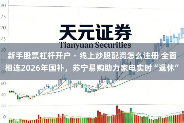 新手股票杠杆开户 - 线上炒股配资怎么注册 全面相连2026年国补，苏宁易购助力家电实时“退休”