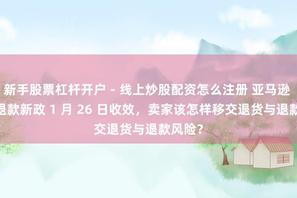 新手股票杠杆开户 - 线上炒股配资怎么注册 亚马逊 FBM 退款新政 1 月 26 日收效，卖家该怎样移交退货与退款风险？