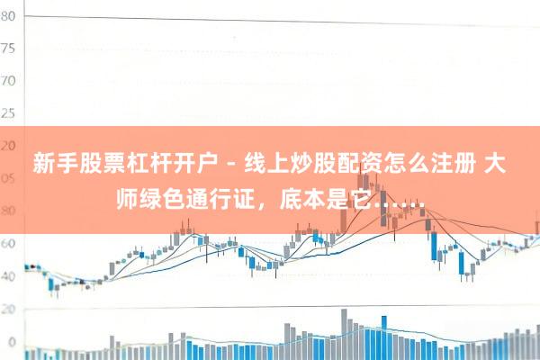 新手股票杠杆开户 - 线上炒股配资怎么注册 大师绿色通行证，底本是它……