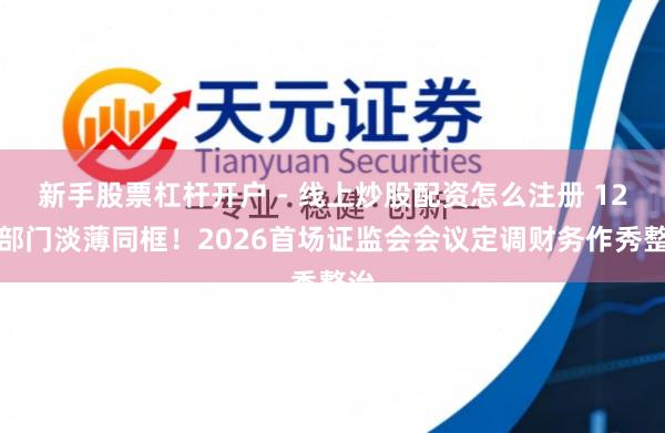 新手股票杠杆开户 - 线上炒股配资怎么注册 12个部门淡薄同框！2026首场证监会会议定调财务作秀整治