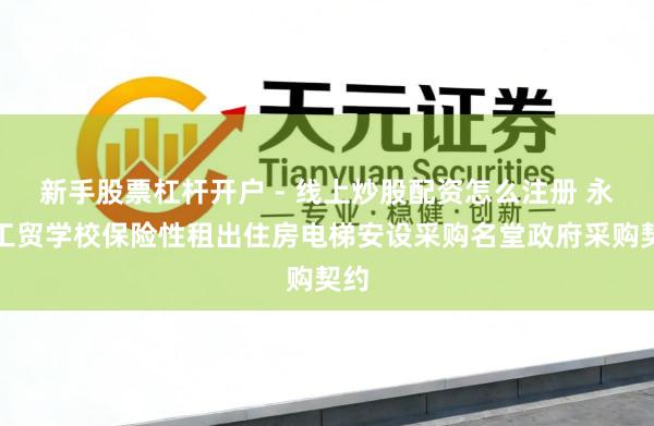 新手股票杠杆开户 - 线上炒股配资怎么注册 永州工贸学校保险性租出住房电梯安设采购名堂政府采购契约