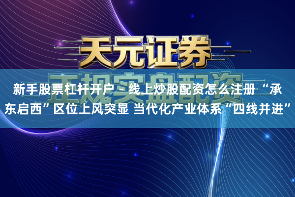 新手股票杠杆开户 - 线上炒股配资怎么注册 “承东启西”区位上风突显 当代化产业体系“四线并进”