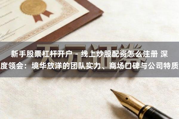 新手股票杠杆开户 - 线上炒股配资怎么注册 深度领会：境华放洋的团队实力、商场口碑与公司特质