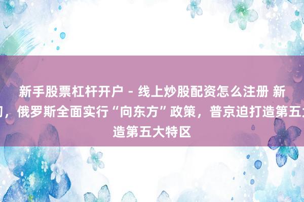 新手股票杠杆开户 - 线上炒股配资怎么注册 新年发轫，俄罗斯全面实行“向东方”政策，普京迫打造第五大特区