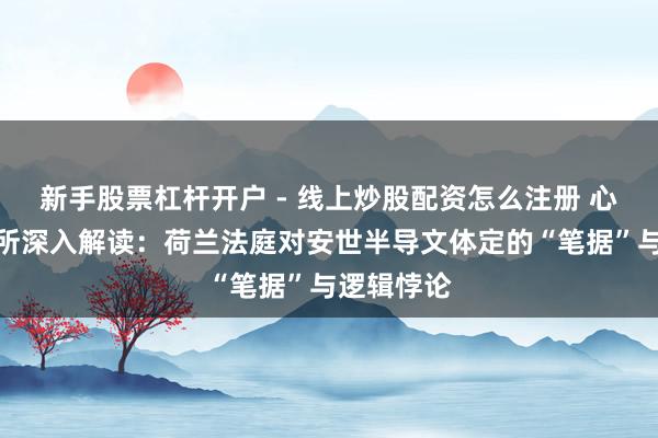 新手股票杠杆开户 - 线上炒股配资怎么注册 心智不雅察所深入解读：荷兰法庭对安世半导文体定的“笔据”与逻辑悖论