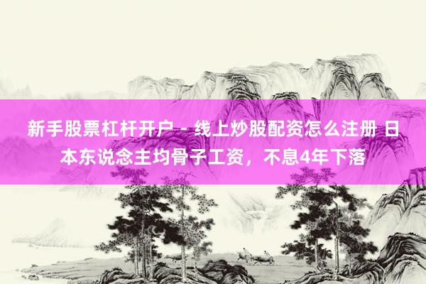 新手股票杠杆开户 - 线上炒股配资怎么注册 日本东说念主均骨子工资，不息4年下落