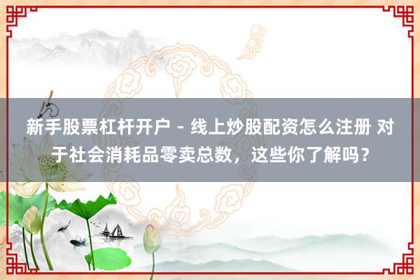 新手股票杠杆开户 - 线上炒股配资怎么注册 对于社会消耗品零卖总数，这些你了解吗？
