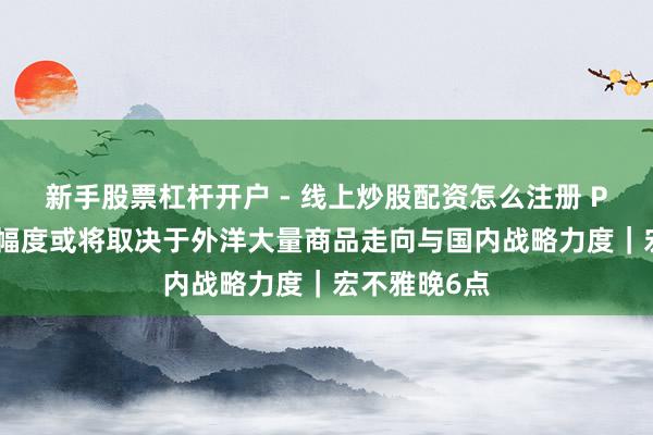 新手股票杠杆开户 - 线上炒股配资怎么注册 PPI后续回升幅度或将取决于外洋大量商品走向与国内战略力度｜宏不雅晚6点
