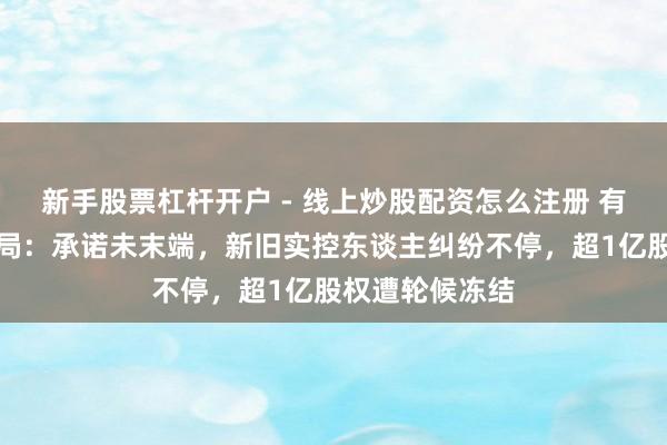 新手股票杠杆开户 - 线上炒股配资怎么注册 有棵树重整未了局：承诺未末端，新旧实控东谈主纠纷不停，超1亿股权遭轮候冻结