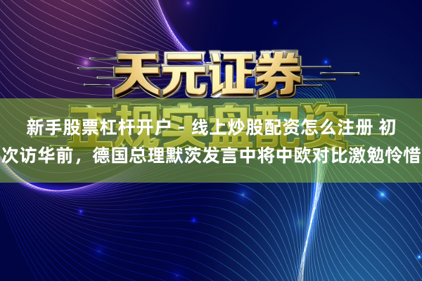 新手股票杠杆开户 - 线上炒股配资怎么注册 初次访华前，德国总理默茨发言中将中欧对比激勉怜惜