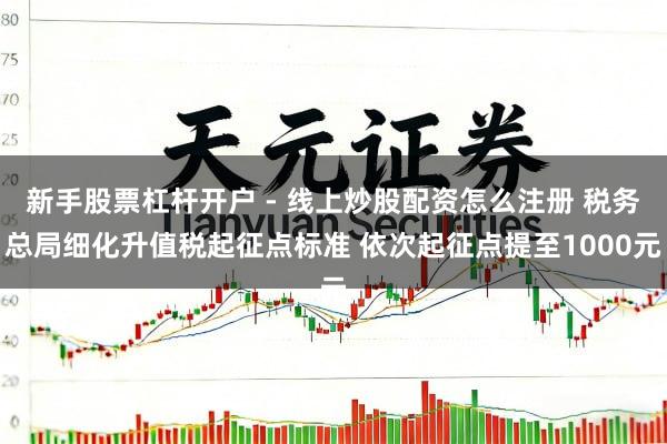 新手股票杠杆开户 - 线上炒股配资怎么注册 税务总局细化升值税起征点标准 依次起征点提至1000元