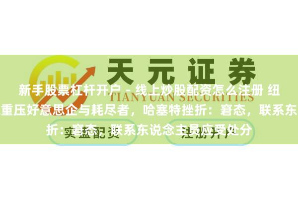 新手股票杠杆开户 - 线上炒股配资怎么注册 纽约联储估计指关税重压好意思企与耗尽者，哈塞特挫折：窘态，联系东说念主员应受处分