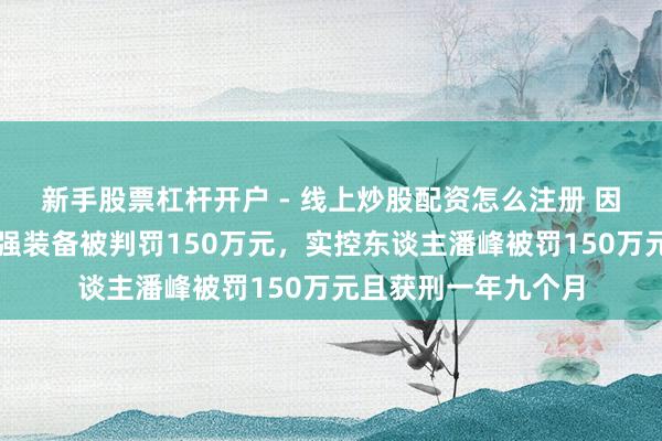 新手股票杠杆开户 - 线上炒股配资怎么注册 因犯单元贿赂罪，捷强装备被判罚150万元，实控东谈主潘峰被罚150万元且获刑一年九个月