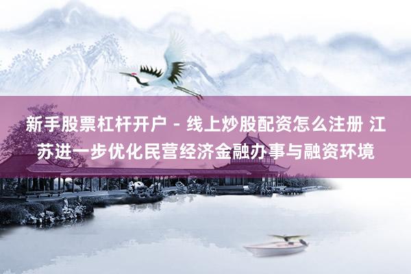 新手股票杠杆开户 - 线上炒股配资怎么注册 江苏进一步优化民营经济金融办事与融资环境
