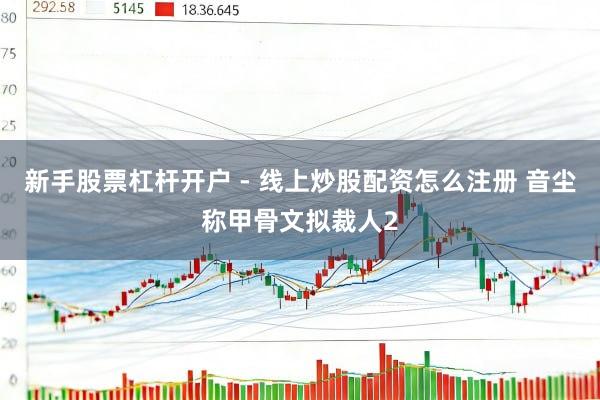新手股票杠杆开户 - 线上炒股配资怎么注册 音尘称甲骨文拟裁人2
