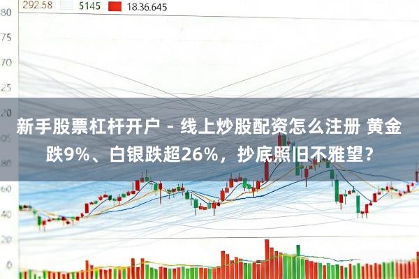 新手股票杠杆开户 - 线上炒股配资怎么注册 黄金跌9%、白银跌超26%，抄底照旧不雅望？
