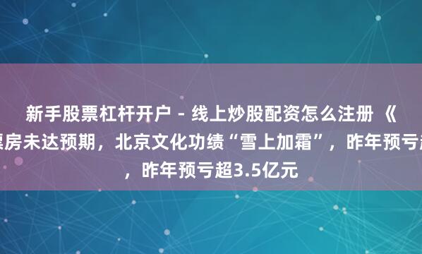 新手股票杠杆开户 - 线上炒股配资怎么注册 《封神2》票房未达预期，北京文化功绩“雪上加霜”，昨年预亏超3.5亿元