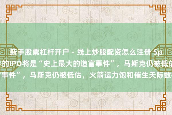 新手股票杠杆开户 - 线上炒股配资怎么注册 Space X投资东谈主：本年的IPO将是“史上最大的造富事件”，马斯克仍被低估，火箭运力饱和催生天际数据中心