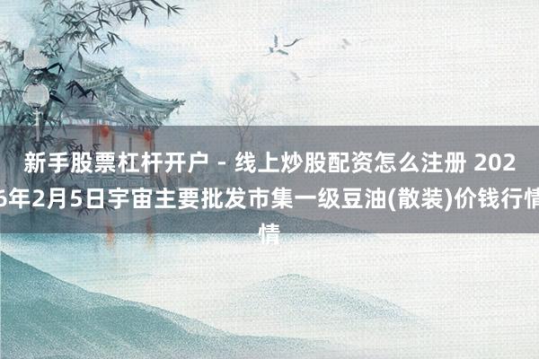 新手股票杠杆开户 - 线上炒股配资怎么注册 2026年2月5日宇宙主要批发市集一级豆油(散装)价钱行情