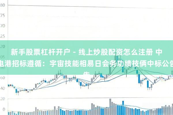 新手股票杠杆开户 - 线上炒股配资怎么注册 中电港招标遵循：宇宙技能相易日会务功绩技俩中标公告