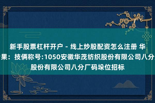 新手股票杠杆开户 - 线上炒股配资怎么注册 华茂股份招标后果：技俩称号:1050安徽华茂纺织股份有限公司八分厂码垛位招标