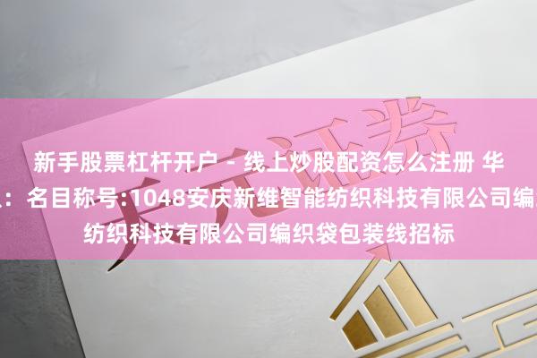 新手股票杠杆开户 - 线上炒股配资怎么注册 华茂股份招标服从：名目称号:1048安庆新维智能纺织科技有限公司编织袋包装线招标