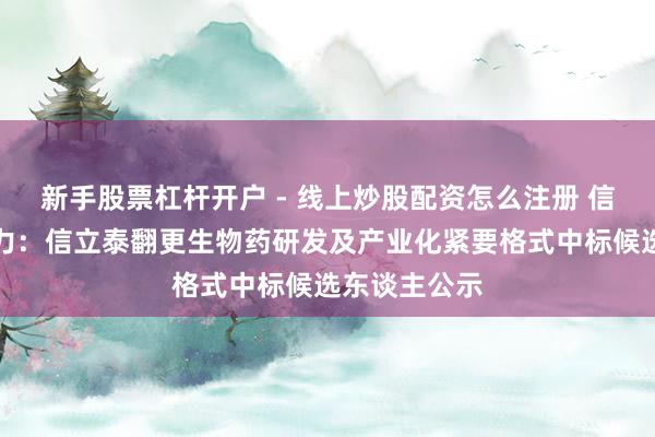 新手股票杠杆开户 - 线上炒股配资怎么注册 信立泰招标着力：信立泰翻更生物药研发及产业化紧要格式中标候选东谈主公示