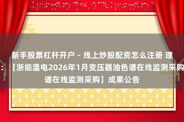 新手股票杠杆开户 - 线上炒股配资怎么注册 理工能科中标：【浙能温电2026年1月变压器油色谱在线监测采购】成果公告