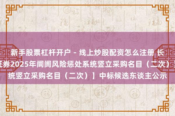 新手股票杠杆开户 - 线上炒股配资怎么注册 长亮科技中标：【红塔证券2025年阛阓风险惩处系统竖立采购名目（二次）】中标候选东谈主公示
