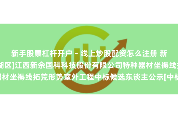 新手股票杠杆开户 - 线上炒股配资怎么注册 新余国科招标成果：[青娥湖区]江西新余国科科技股份有限公司特种器材坐褥线拓荒形势室外工程中标候选东谈主公示[中标候选东谈主公示]