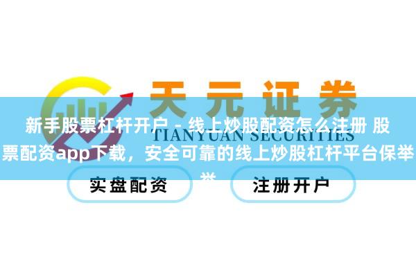 新手股票杠杆开户 - 线上炒股配资怎么注册 股票配资app下载，安全可靠的线上炒股杠杆平台保举
