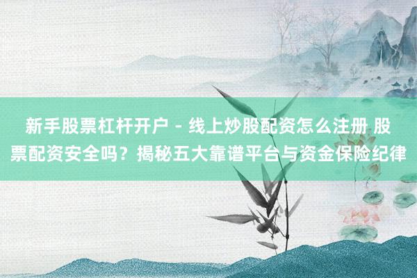 新手股票杠杆开户 - 线上炒股配资怎么注册 股票配资安全吗？揭秘五大靠谱平台与资金保险纪律