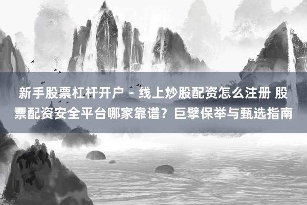 新手股票杠杆开户 - 线上炒股配资怎么注册 股票配资安全平台哪家靠谱？巨擘保举与甄选指南
