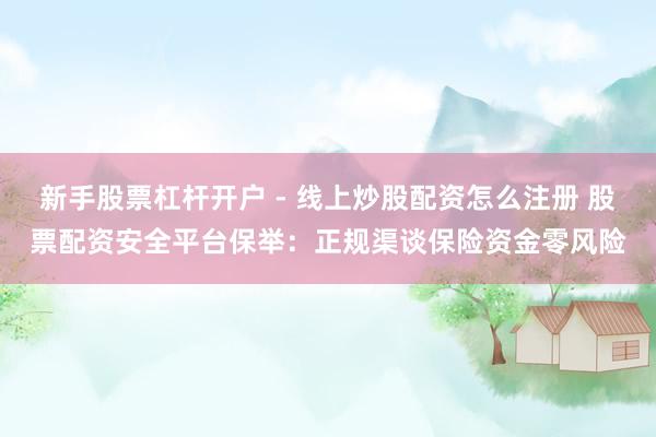 新手股票杠杆开户 - 线上炒股配资怎么注册 股票配资安全平台保举：正规渠谈保险资金零风险