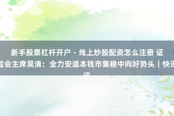 新手股票杠杆开户 - 线上炒股配资怎么注册 证监会主席吴清：全力安适本钱市集稳中向好势头｜快讯