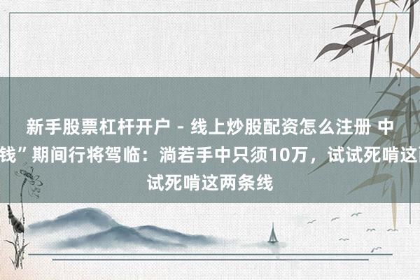 新手股票杠杆开户 - 线上炒股配资怎么注册 中国“捡钱”期间行将驾临：淌若手中只须10万，试试死啃这两条线