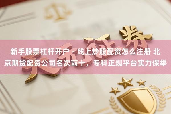 新手股票杠杆开户 - 线上炒股配资怎么注册 北京期货配资公司名次前十，专科正规平台实力保举