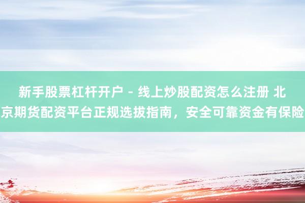 新手股票杠杆开户 - 线上炒股配资怎么注册 北京期货配资平台正规选拔指南，安全可靠资金有保险