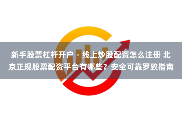 新手股票杠杆开户 - 线上炒股配资怎么注册 北京正规股票配资平台有哪些？安全可靠罗致指南