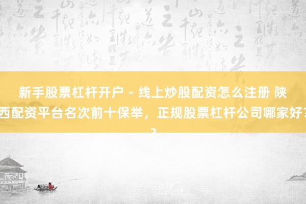 新手股票杠杆开户 - 线上炒股配资怎么注册 陕西配资平台名次前十保举，正规股票杠杆公司哪家好？