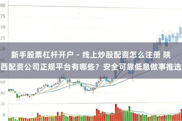 新手股票杠杆开户 - 线上炒股配资怎么注册 陕西配资公司正规平台有哪些？安全可靠低息做事推选