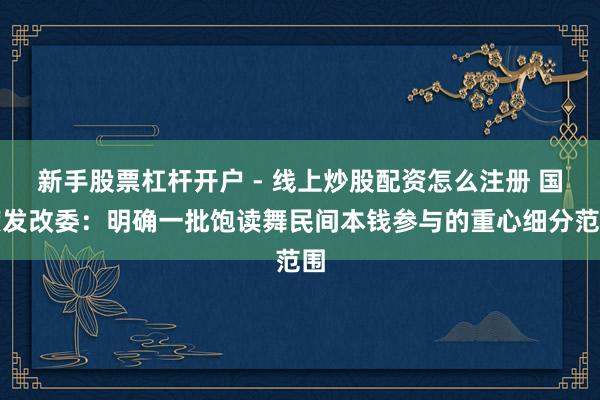 新手股票杠杆开户 - 线上炒股配资怎么注册 国度发改委：明确一批饱读舞民间本钱参与的重心细分范围